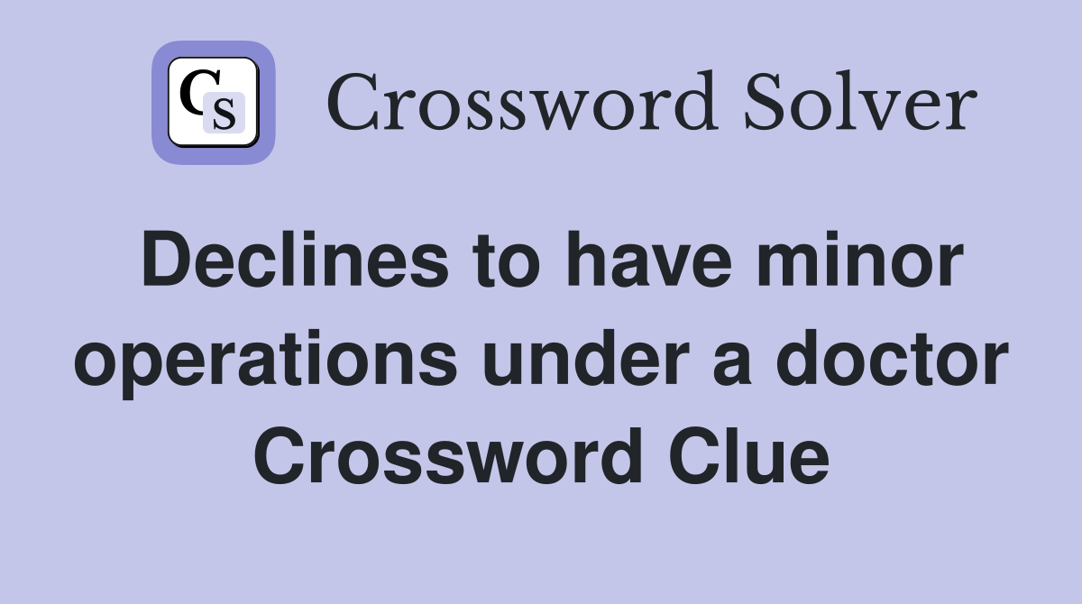 Declines to have minor operations under a doctor Crossword Clue