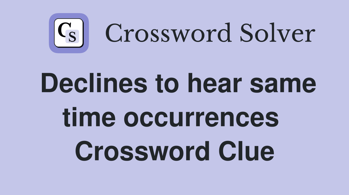 Declines to hear same time occurrences  Crossword Clue