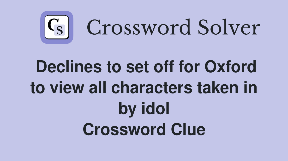 Declines to set off for Oxford to view all characters taken in by idol Crossword Clue