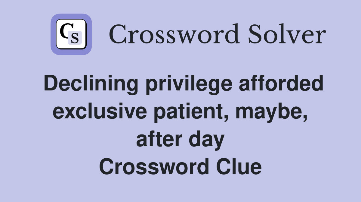 Declining privilege afforded exclusive patient, maybe, after day Crossword Clue