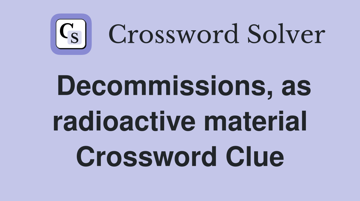 Decommissions, as radioactive material Crossword Clue