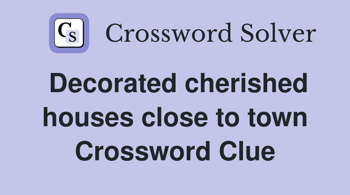 Decorated cherished houses close to town Crossword Clue