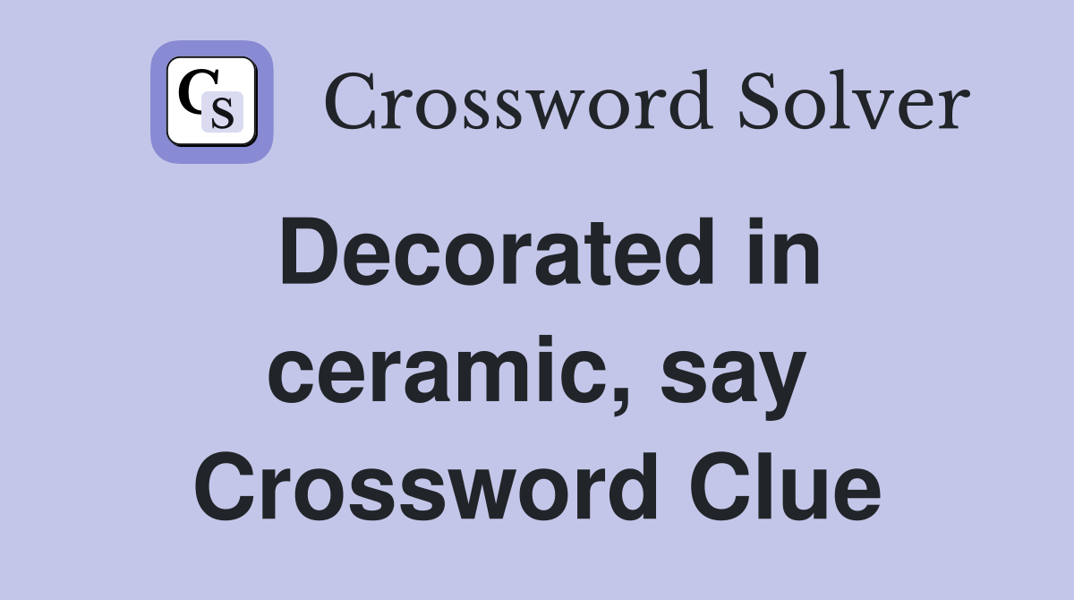 Decorated in ceramic, say Crossword Clue