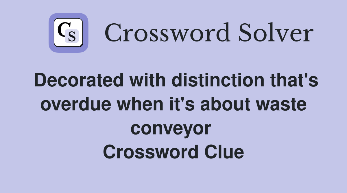 Decorated with distinction that's overdue when it's about waste conveyor  Crossword Clue