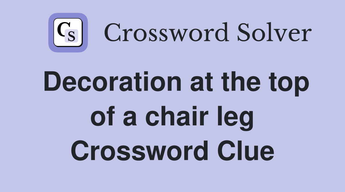 Decoration at the top of a chair leg Crossword Clue