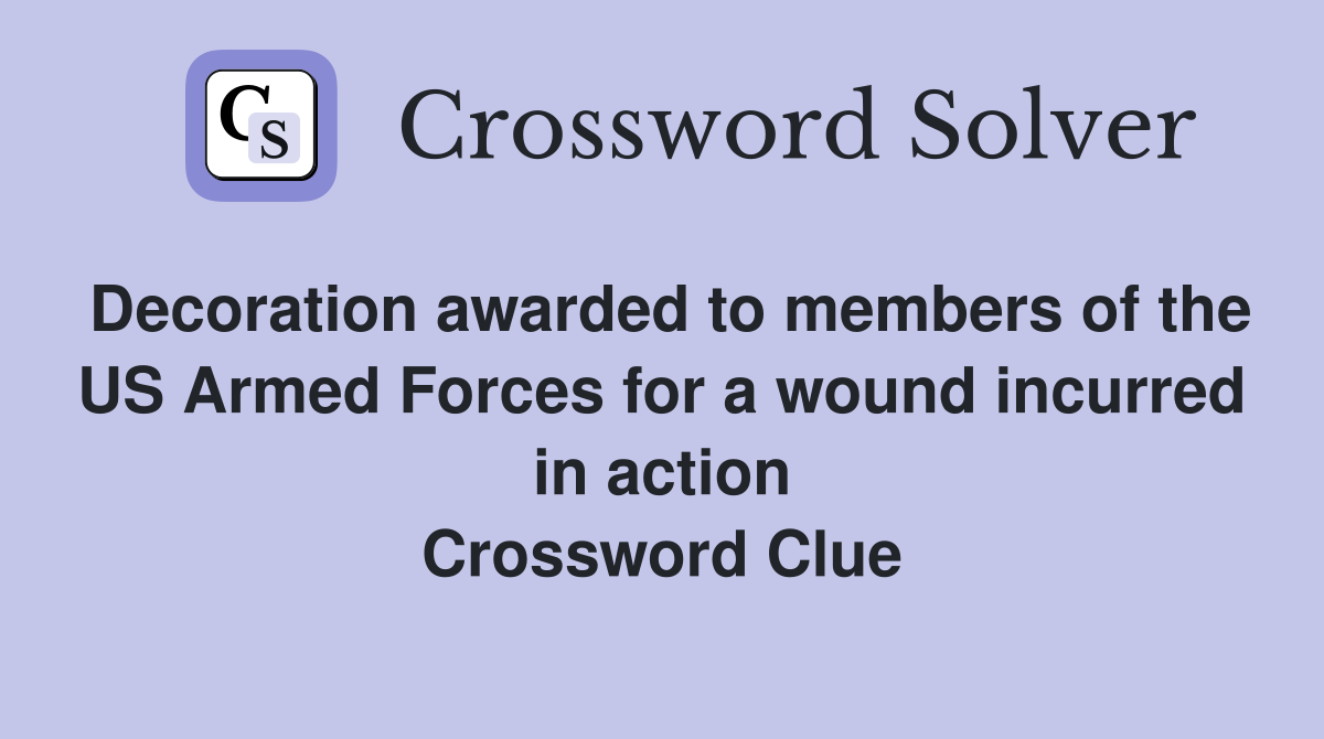 Decoration awarded to members of the US Armed Forces for a wound incurred in action Crossword Clue