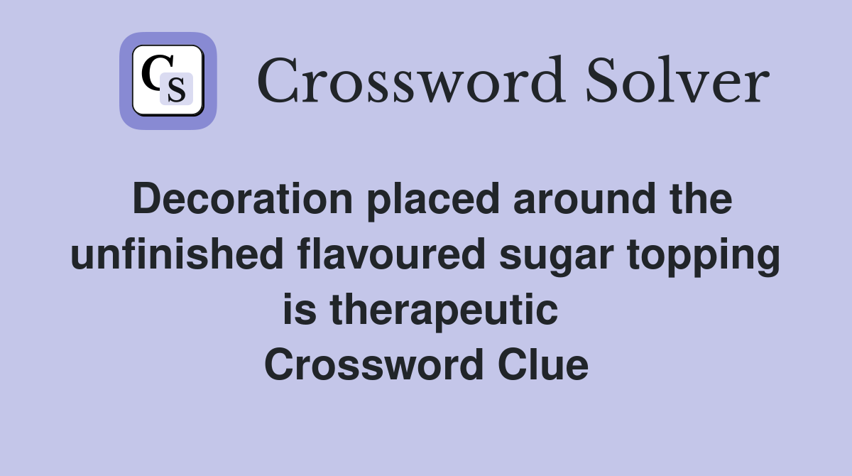 Decoration placed around the unfinished flavoured sugar topping is therapeutic  Crossword Clue