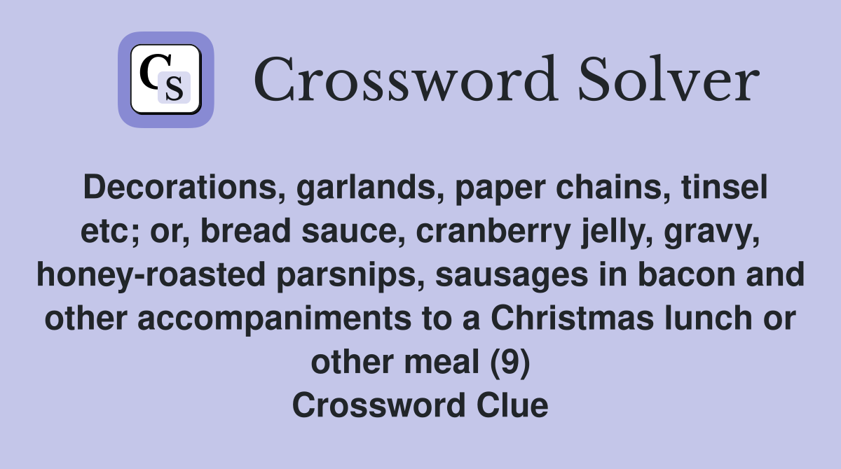 Decorations, garlands, paper chains, tinsel etc; or, bread sauce, cranberry jelly, gravy, honey-roasted parsnips, sausages in bacon and other accompaniments to a Christmas lunch or other meal (9) Crossword Clue