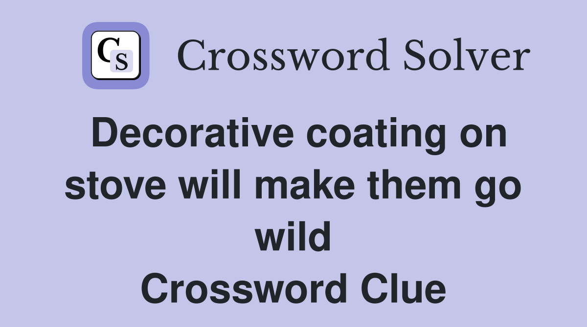 Decorative coating on stove will make them go wild Crossword Clue