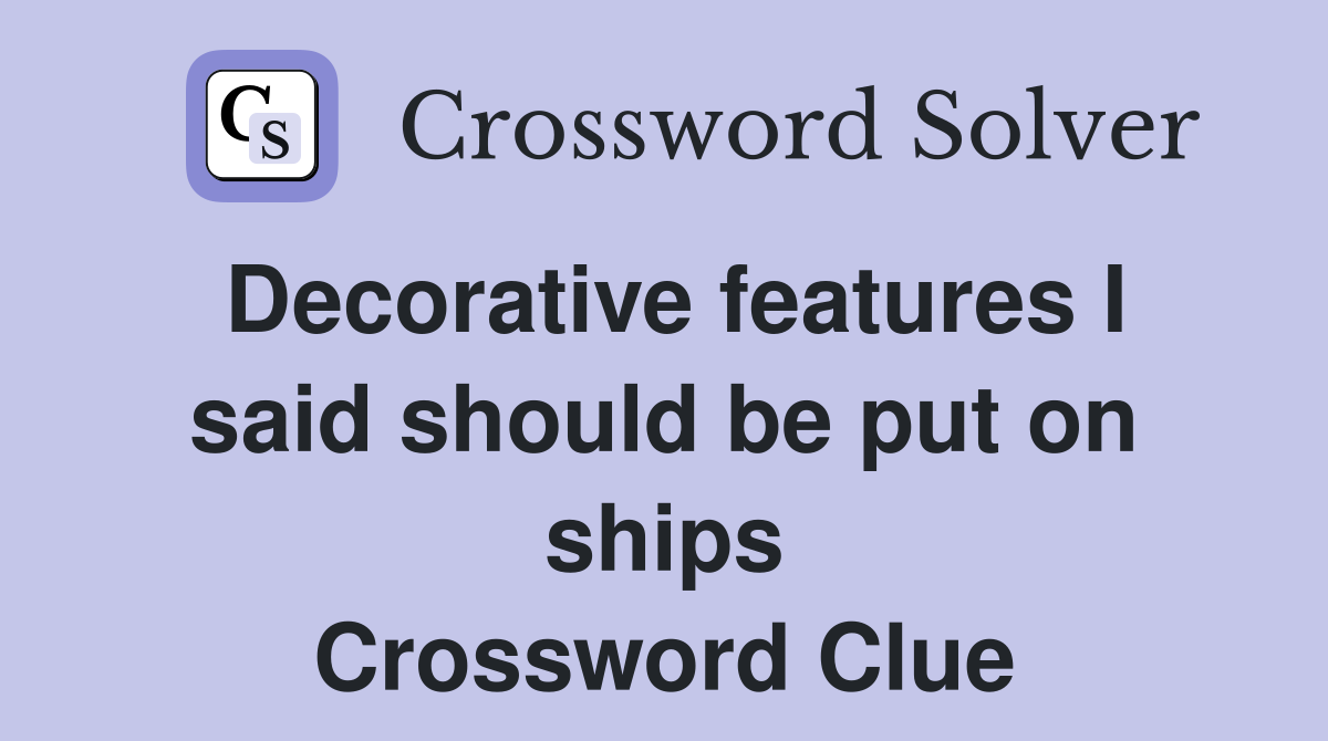 Decorative features I said should be put on ships Crossword Clue