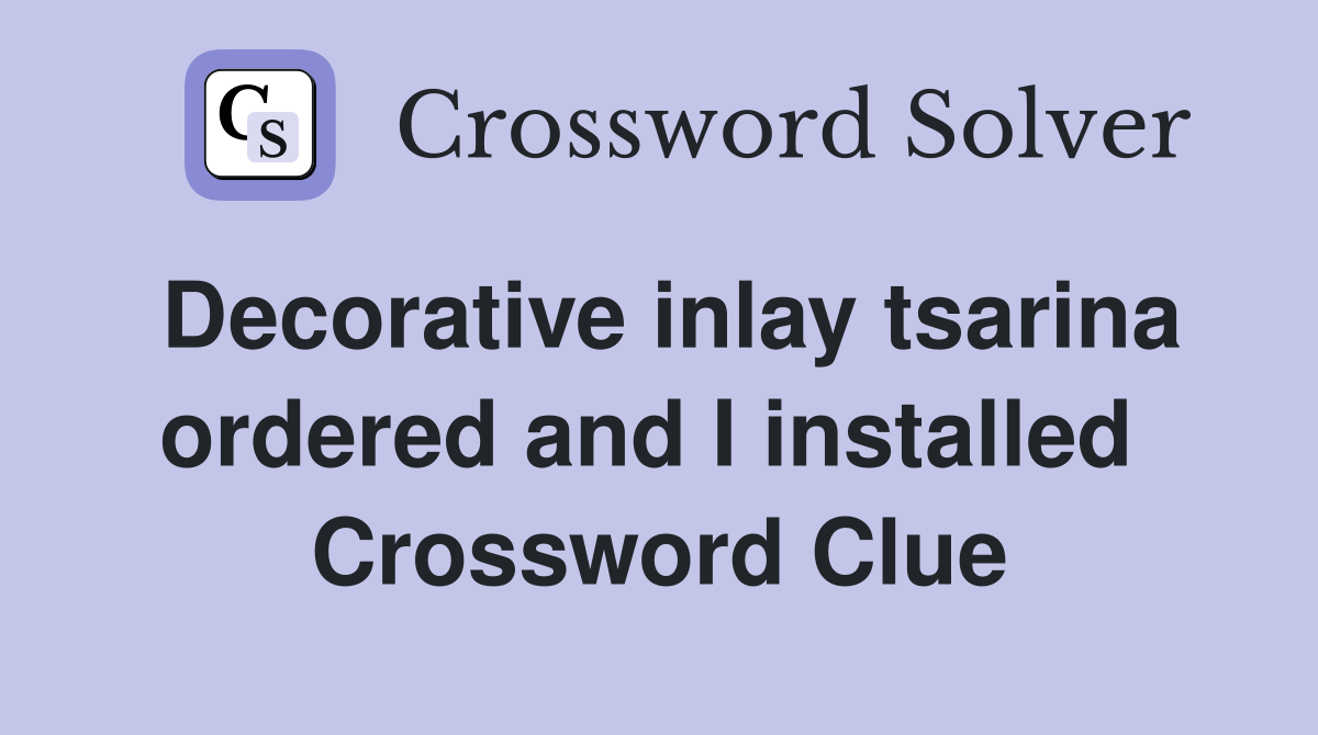 Decorative inlay tsarina ordered and I installed  Crossword Clue