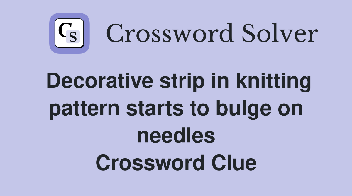 Decorative strip in knitting pattern starts to bulge on needles Crossword Clue