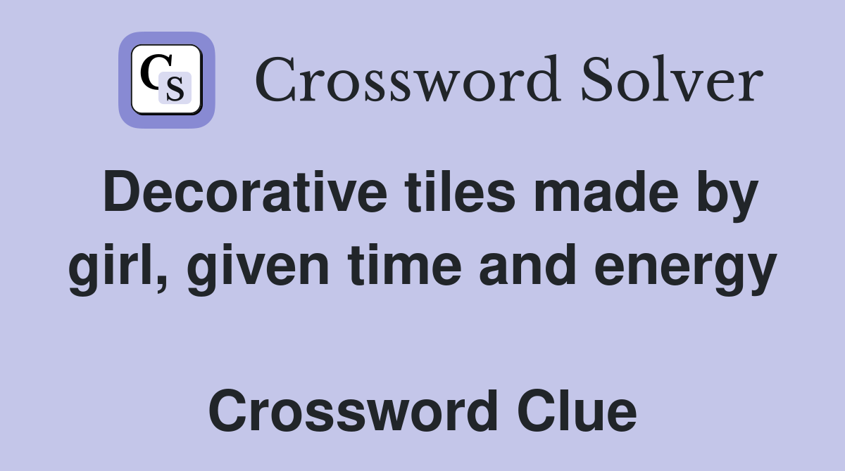 Decorative tiles made by girl, given time and energy  Crossword Clue