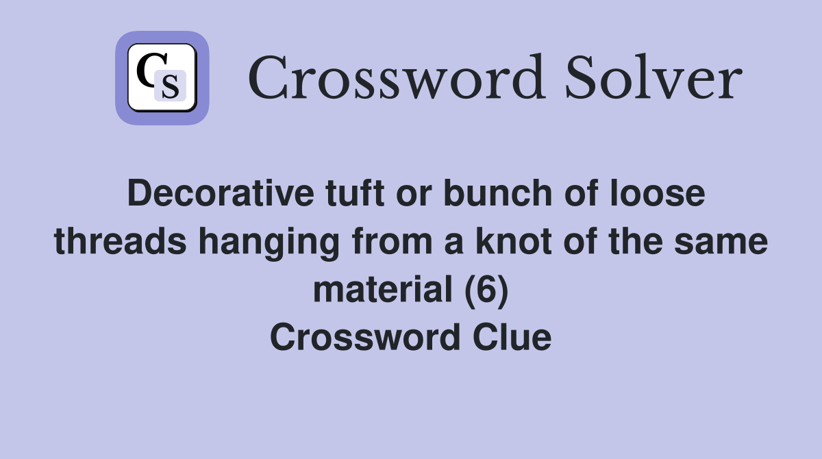 Decorative tuft or bunch of loose threads hanging from a knot of the same material (6) Crossword Clue