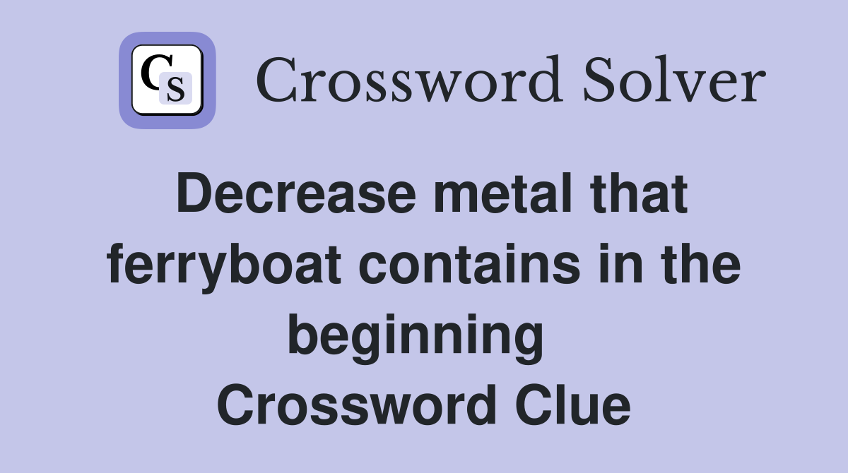 Decrease metal that ferryboat contains in the beginning  Crossword Clue