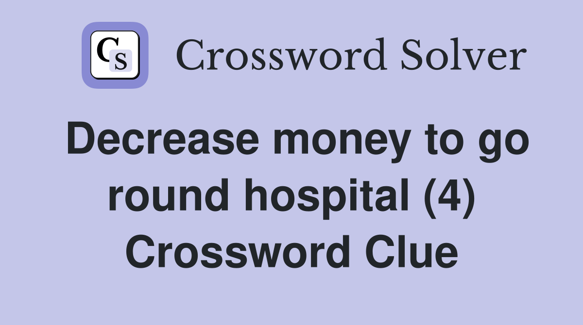 Decrease money to go round hospital (4) Crossword Clue