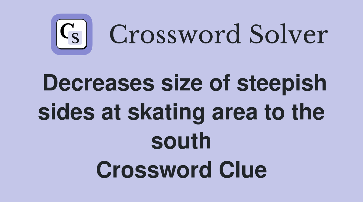 Decreases size of steepish sides at skating area to the south Crossword Clue