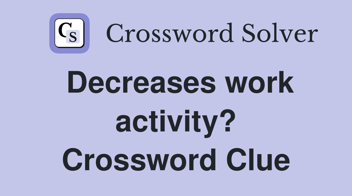 Decreases work activity? Crossword Clue
