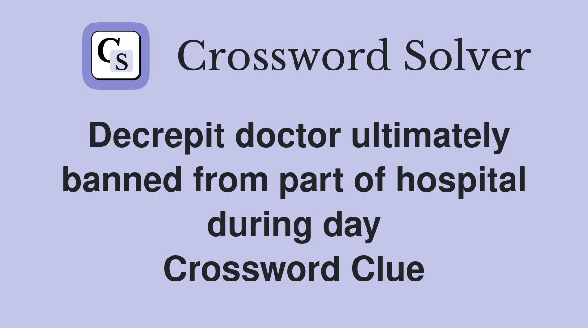 Decrepit doctor ultimately banned from part of hospital during day Crossword Clue