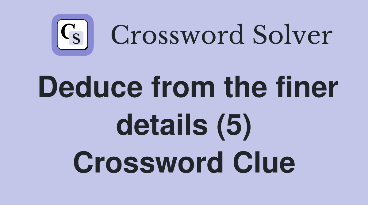 Deduce from the finer details (5) Crossword Clue