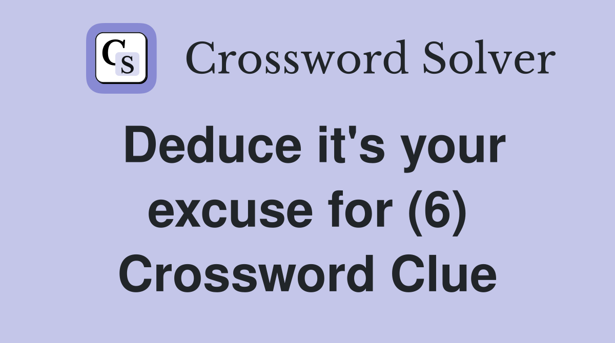 Deduce it's your excuse for (6) Crossword Clue