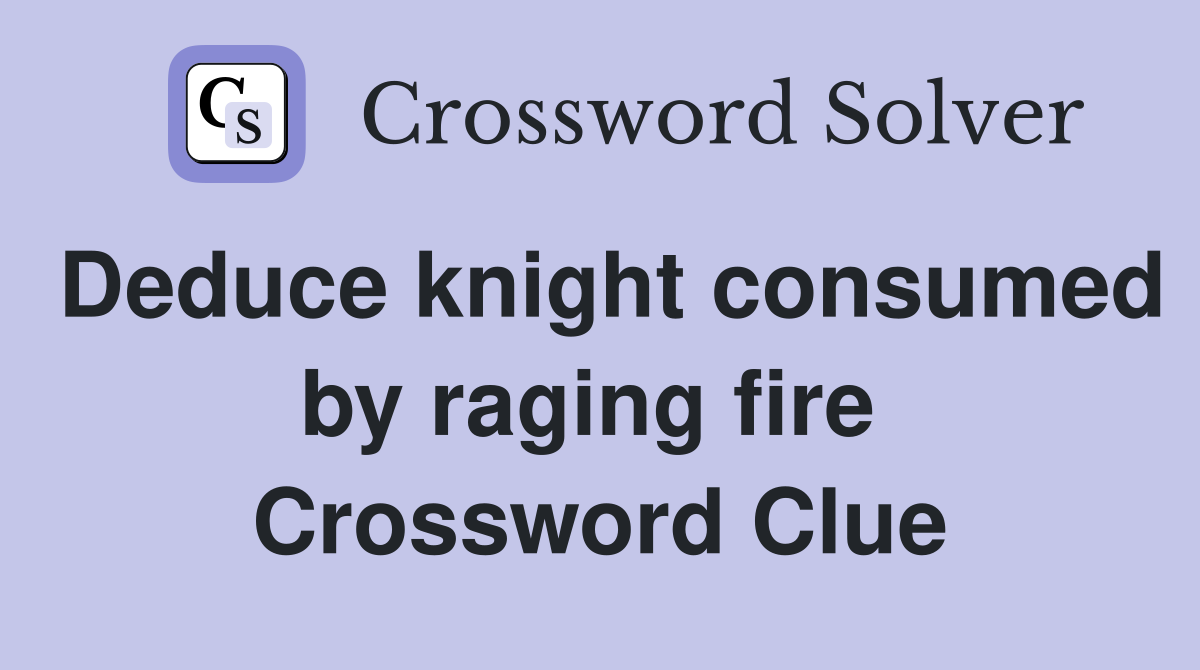 Deduce knight consumed by raging fire  Crossword Clue