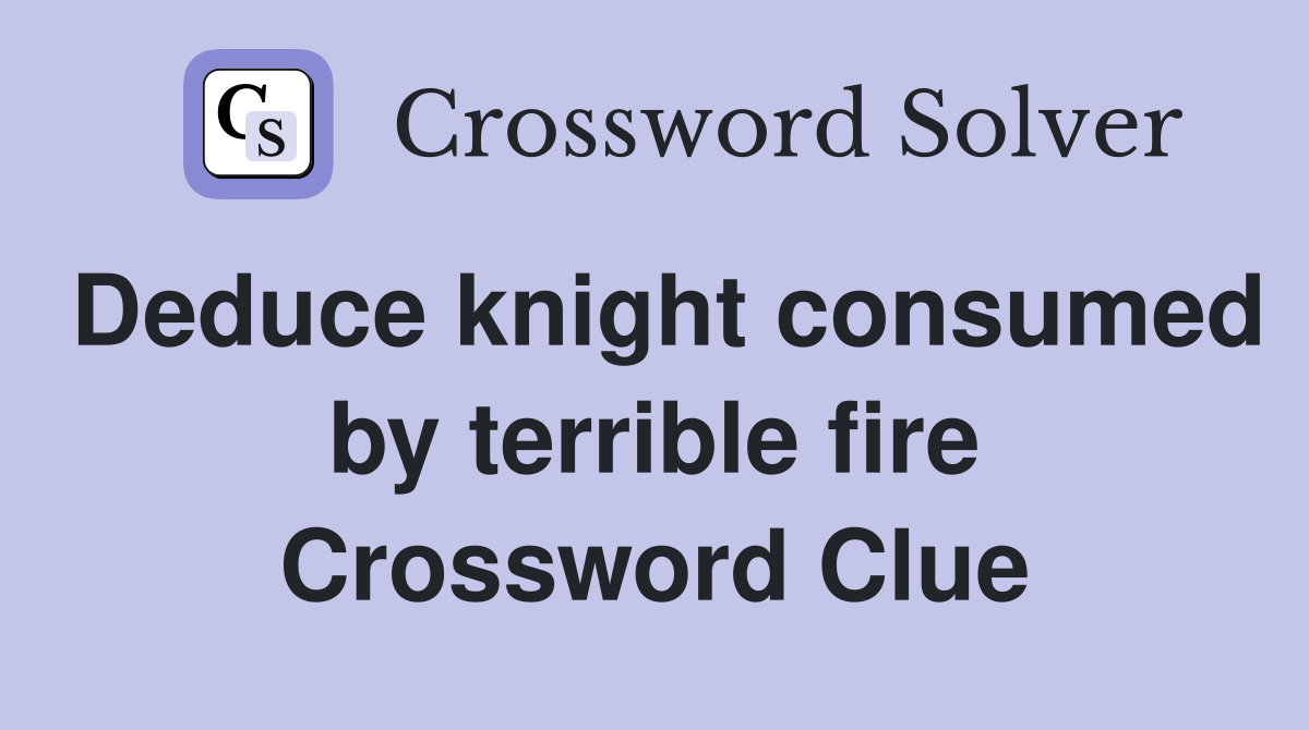 Deduce knight consumed by terrible fire Crossword Clue