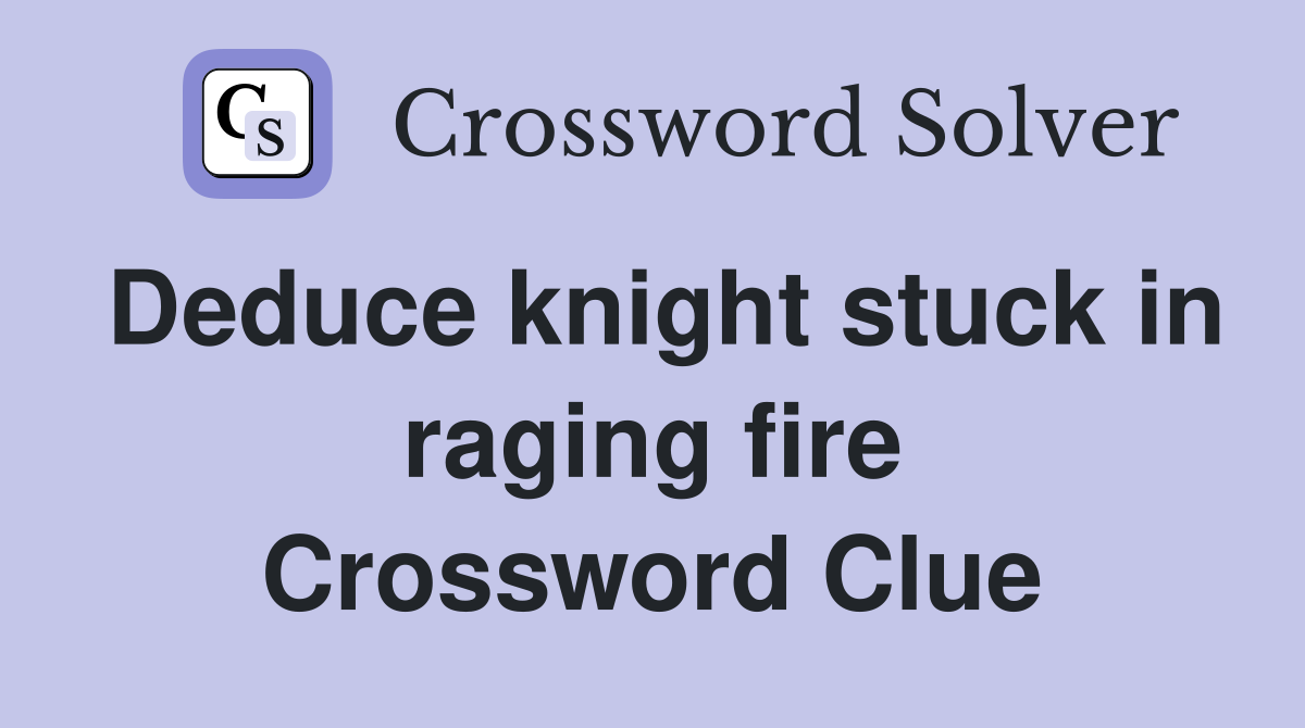 Deduce knight stuck in raging fire Crossword Clue
