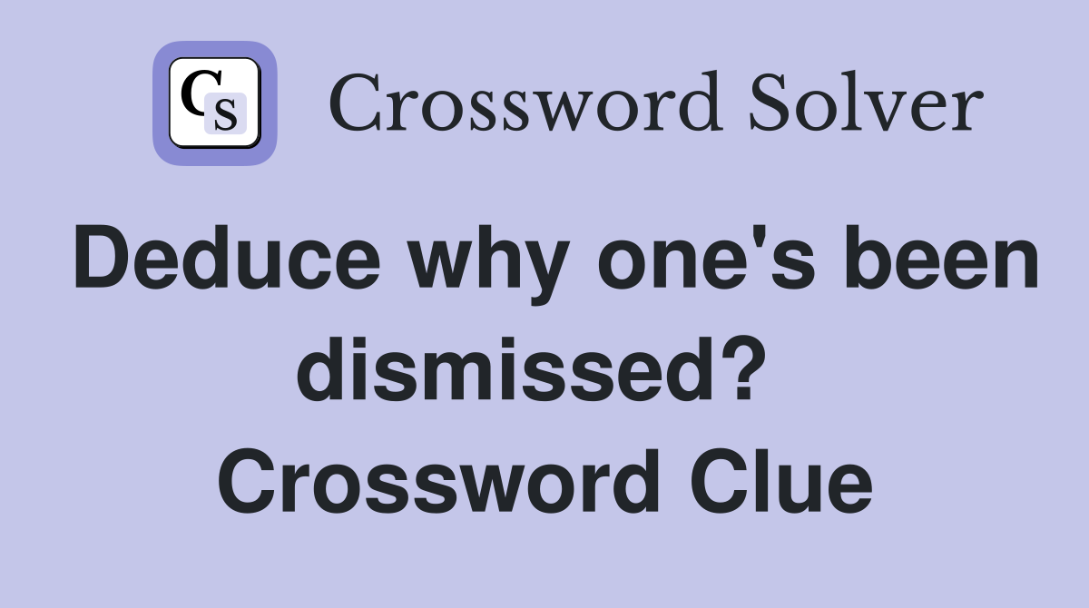 Deduce why one's been dismissed?  Crossword Clue