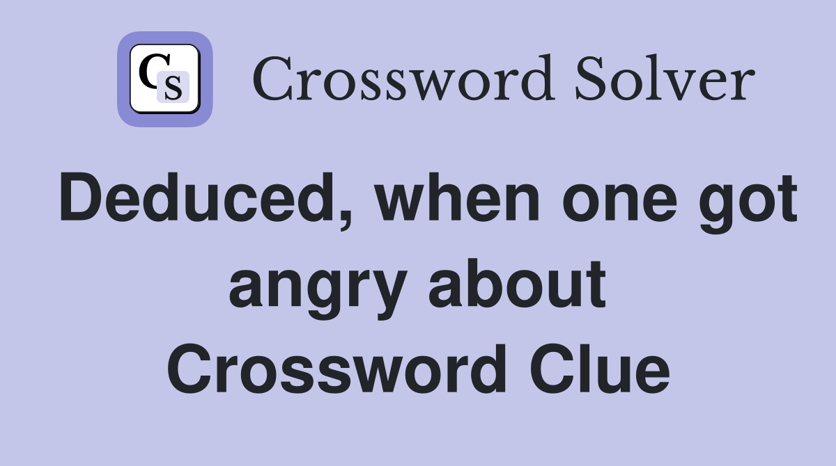 Deduced, when one got angry about Crossword Clue