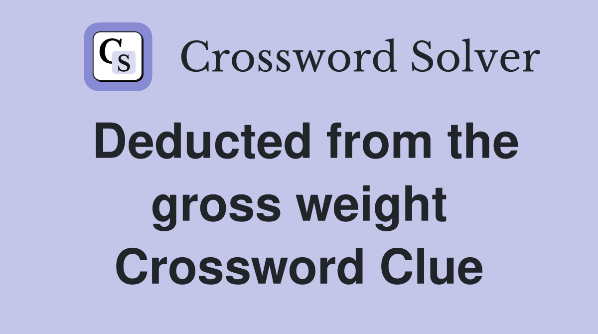 Deducted from the gross weight Crossword Clue