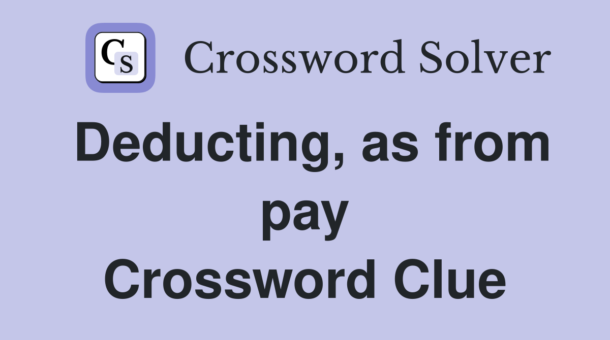 Deducting, as from pay Crossword Clue