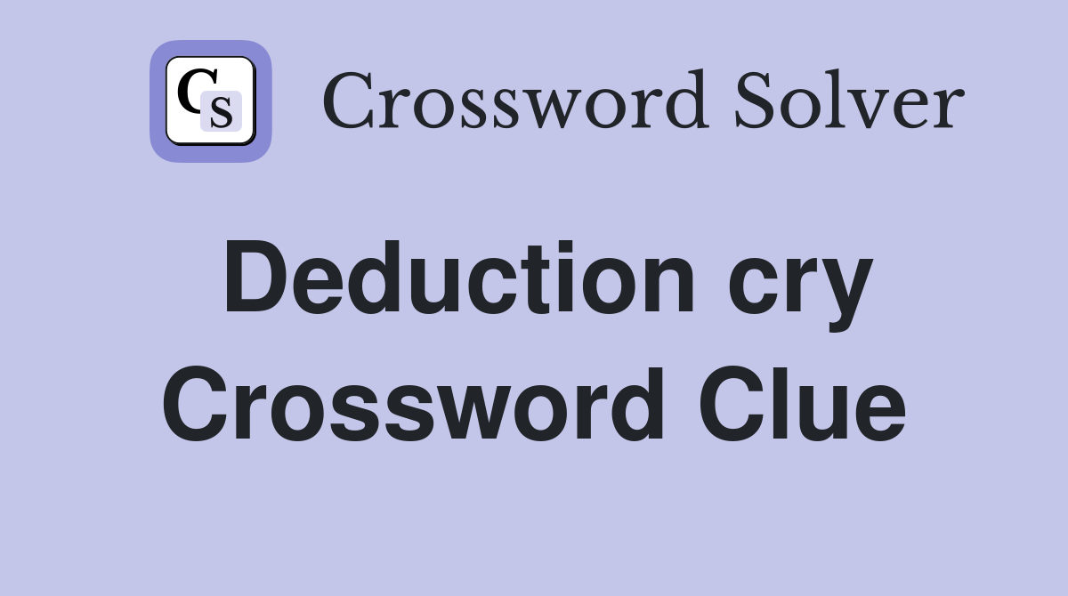 Deduction cry Crossword Clue