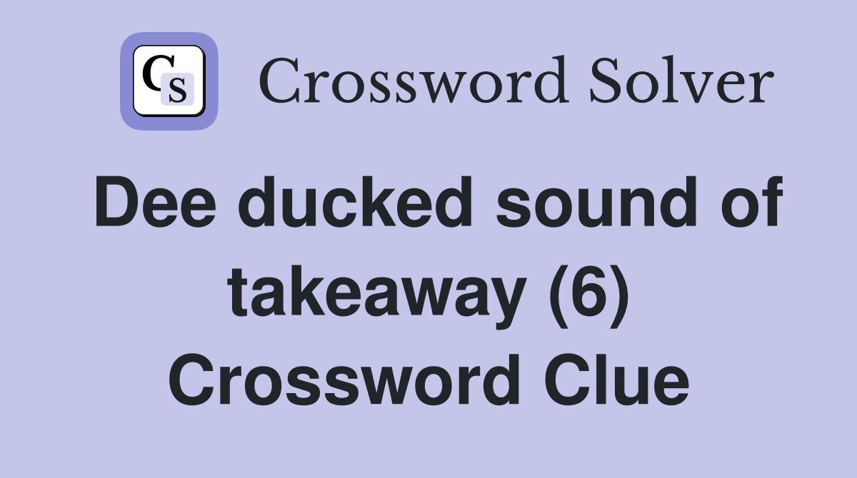 Dee ducked sound of takeaway (6) Crossword Clue