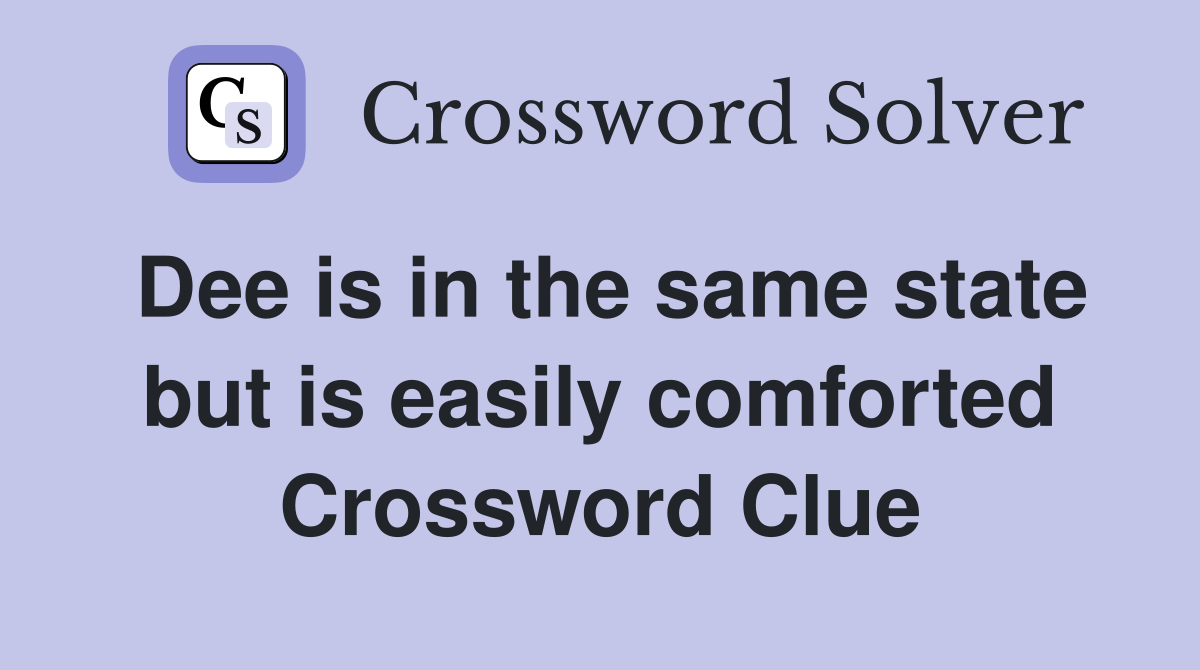 Dee is in the same state but is easily comforted Crossword Clue