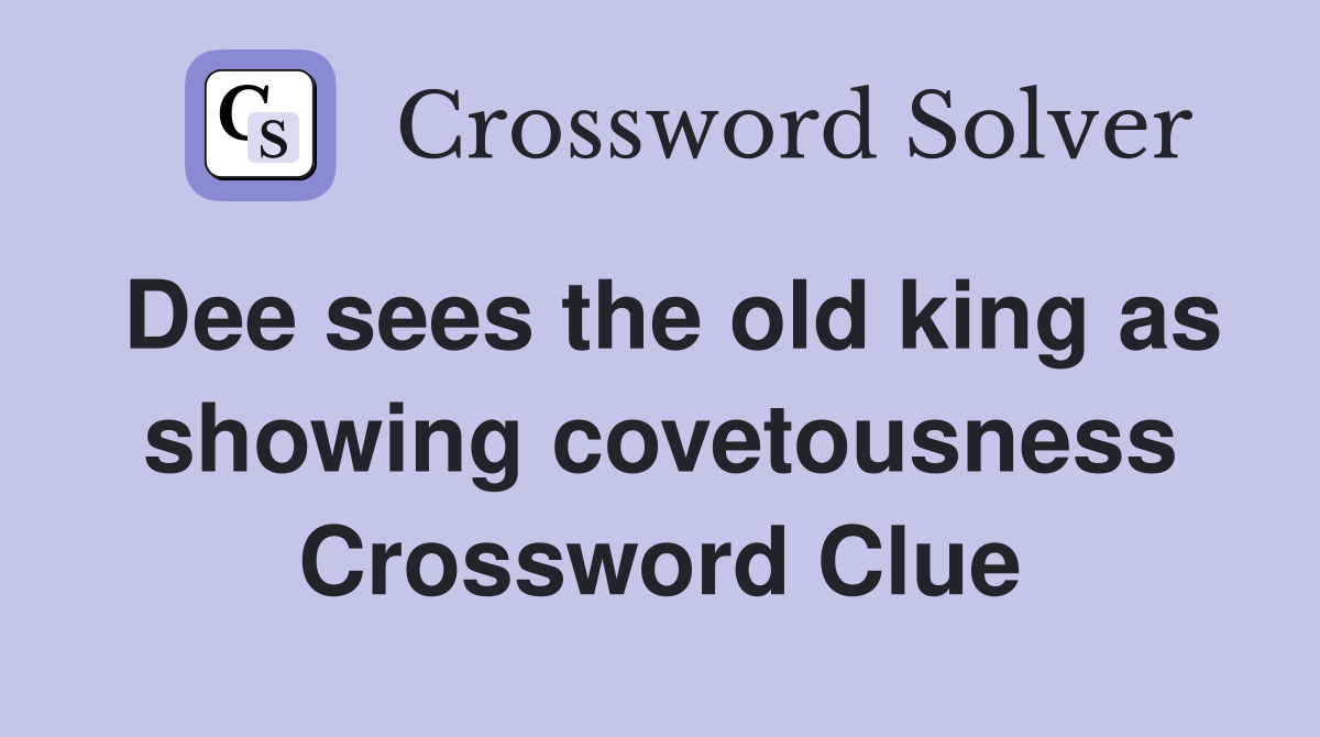 Dee sees the old king as showing covetousness Crossword Clue