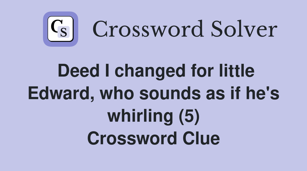 Deed I changed for little Edward, who sounds as if he's whirling (5) Crossword Clue