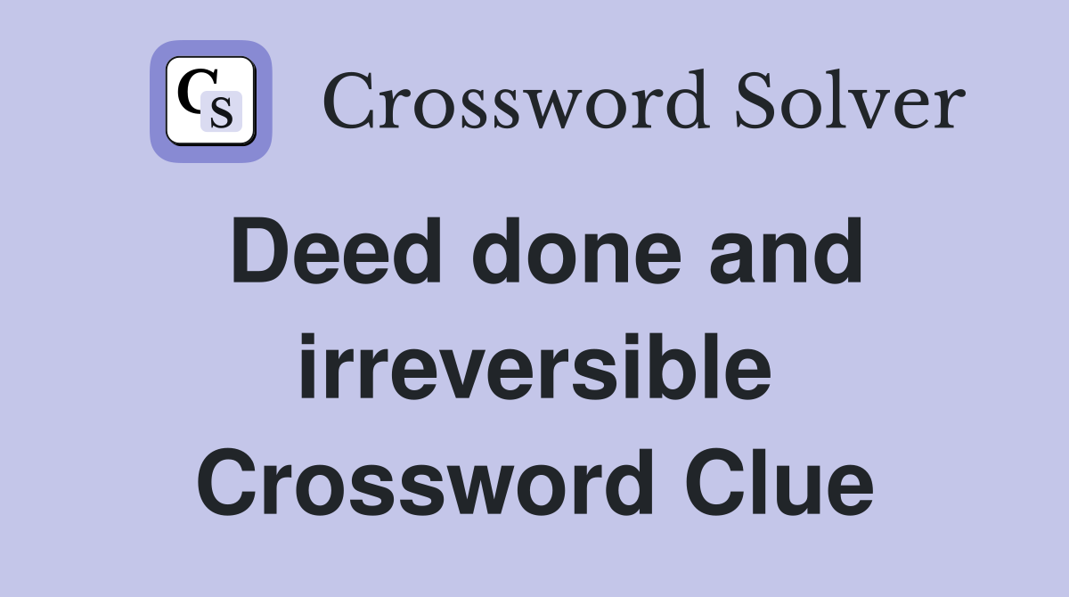 Deed done and irreversible Crossword Clue