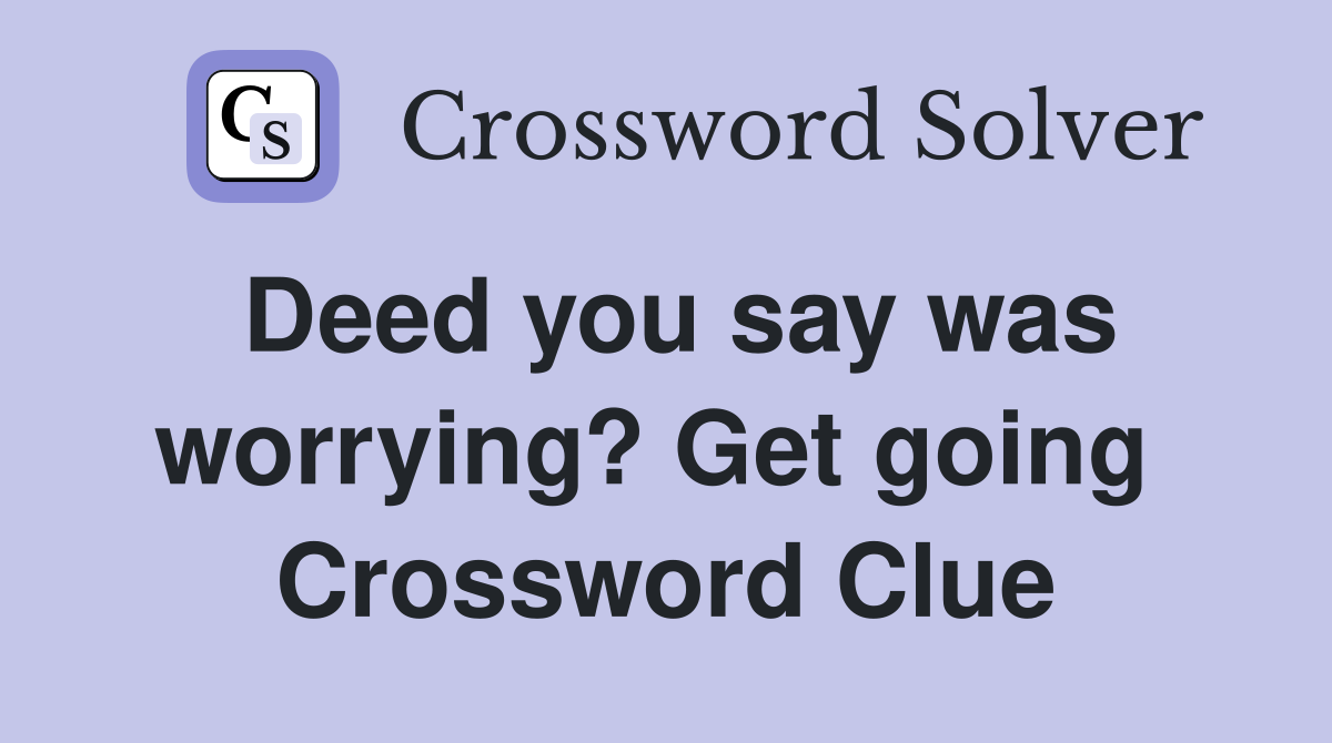 Deed you say was worrying? Get going  Crossword Clue