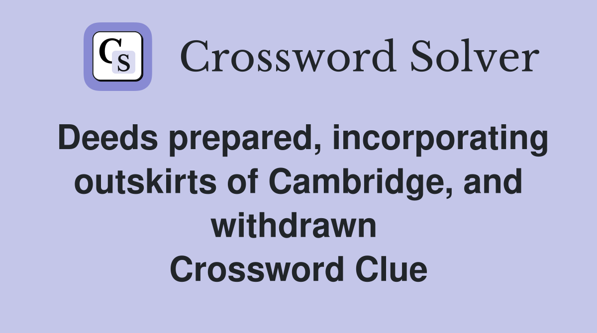 Deeds prepared, incorporating outskirts of Cambridge, and withdrawn  Crossword Clue
