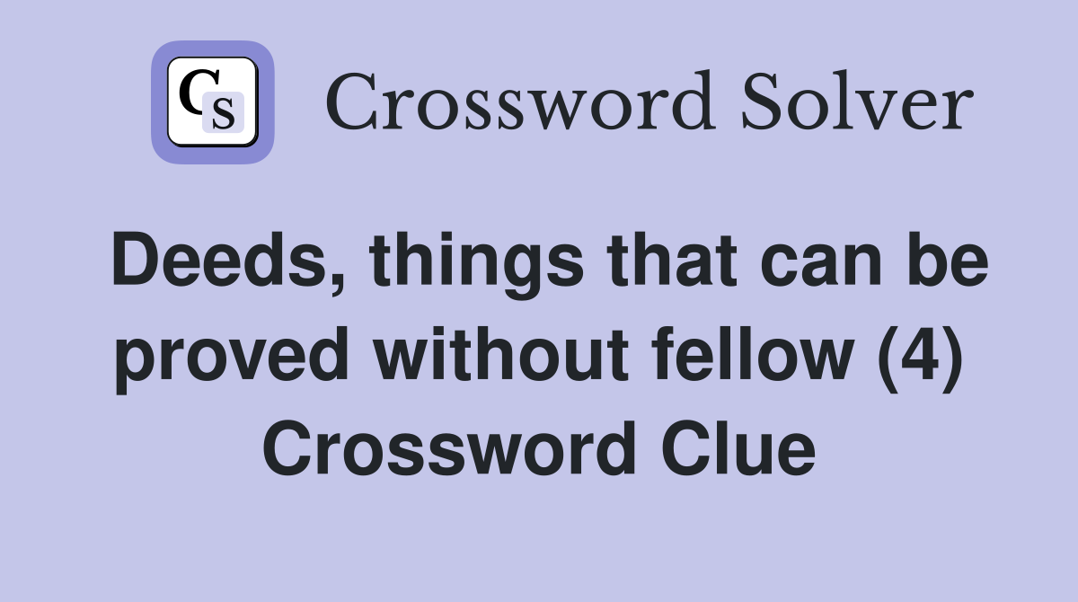 Deeds, things that can be proved without fellow (4) Crossword Clue