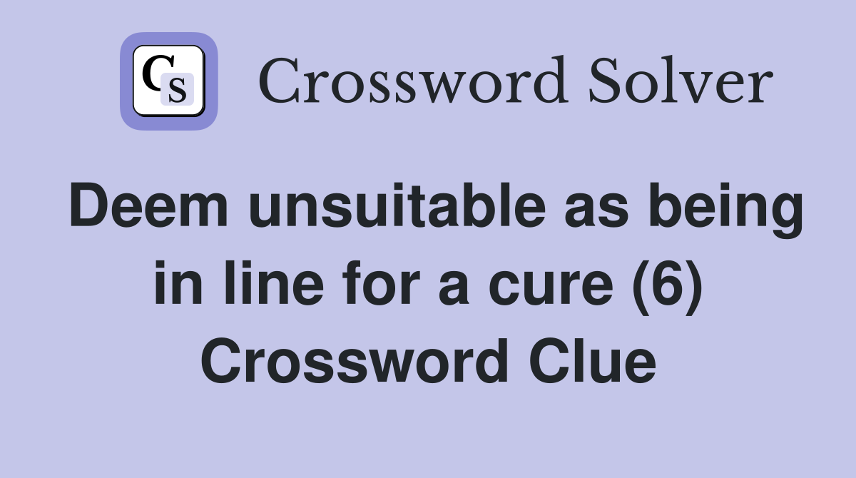 Deem unsuitable as being in line for a cure (6) Crossword Clue