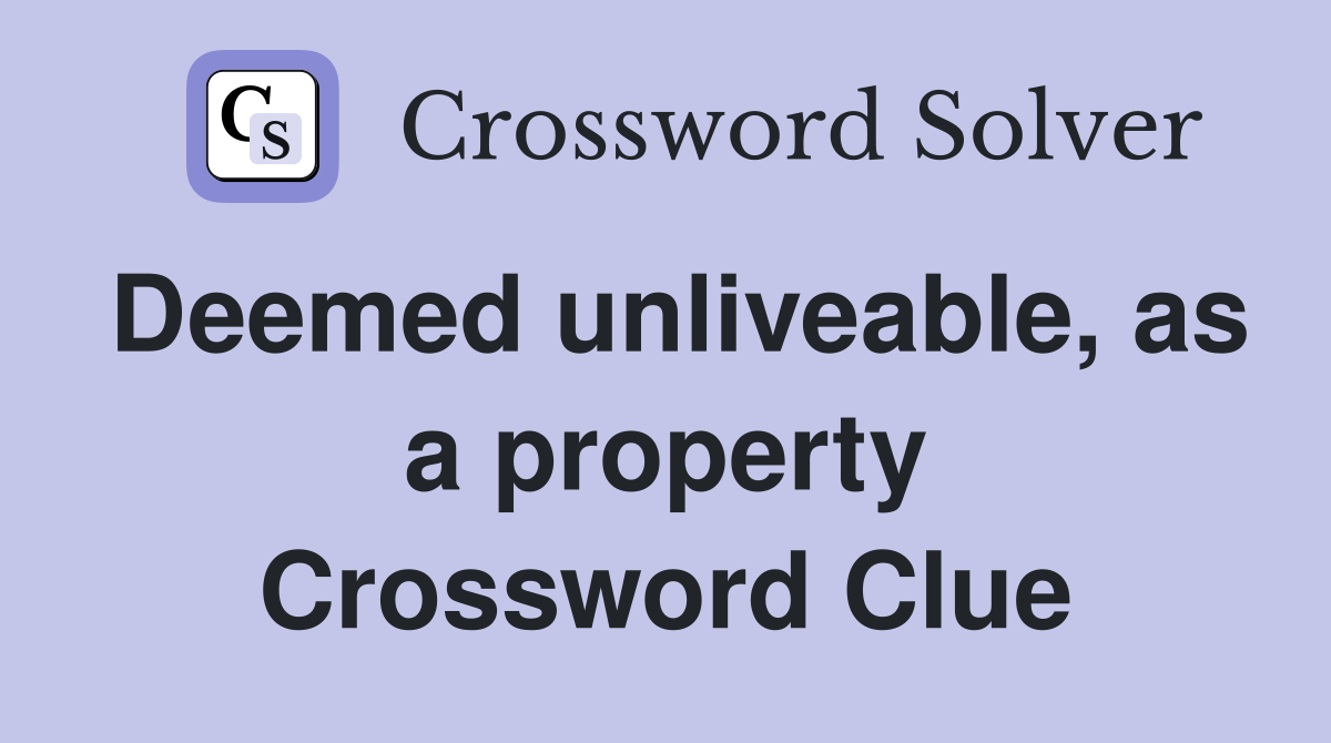 Deemed unliveable, as a property Crossword Clue
