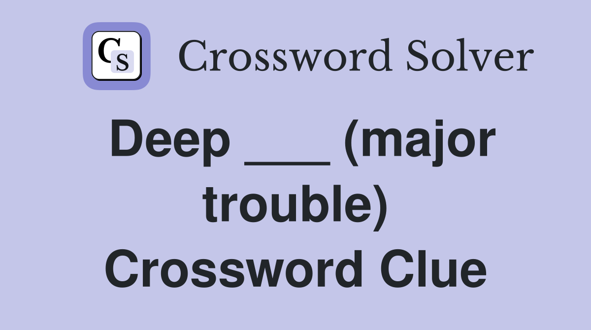 Deep ___ (major trouble) Crossword Clue