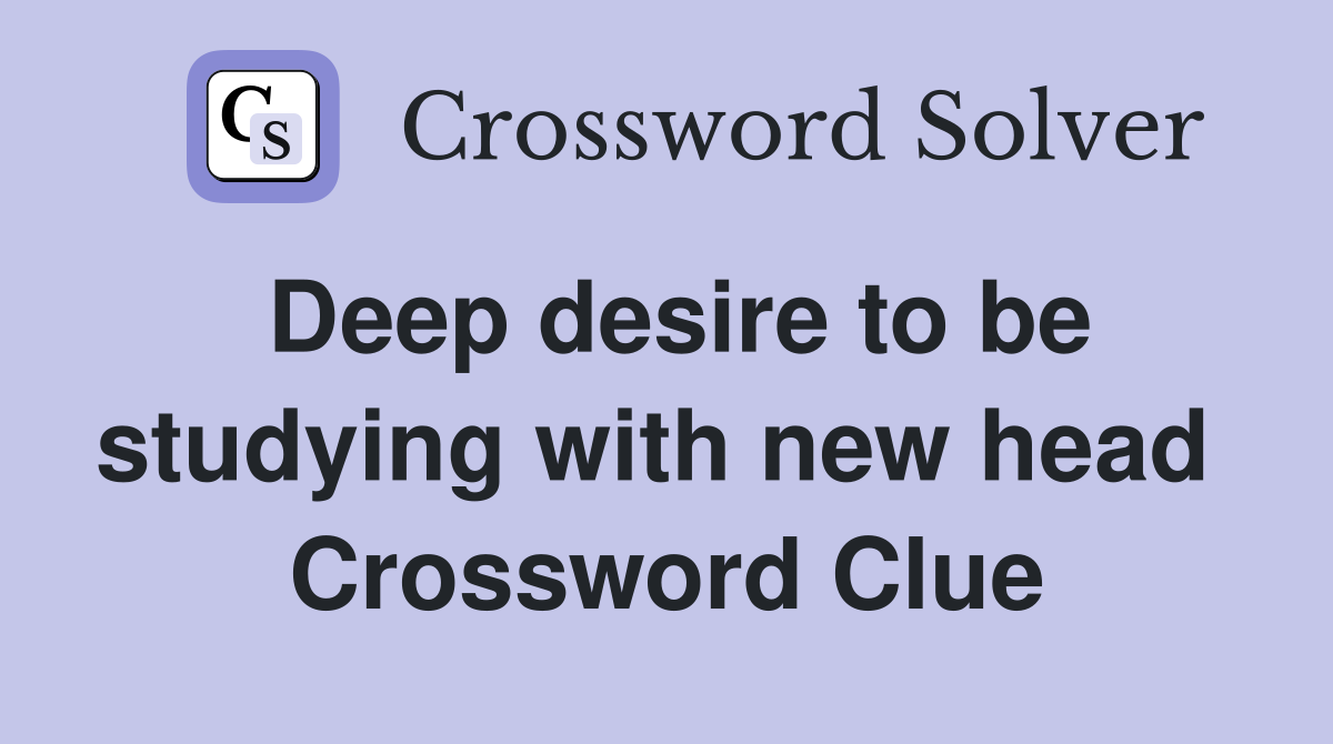 Deep desire to be studying with new head  Crossword Clue