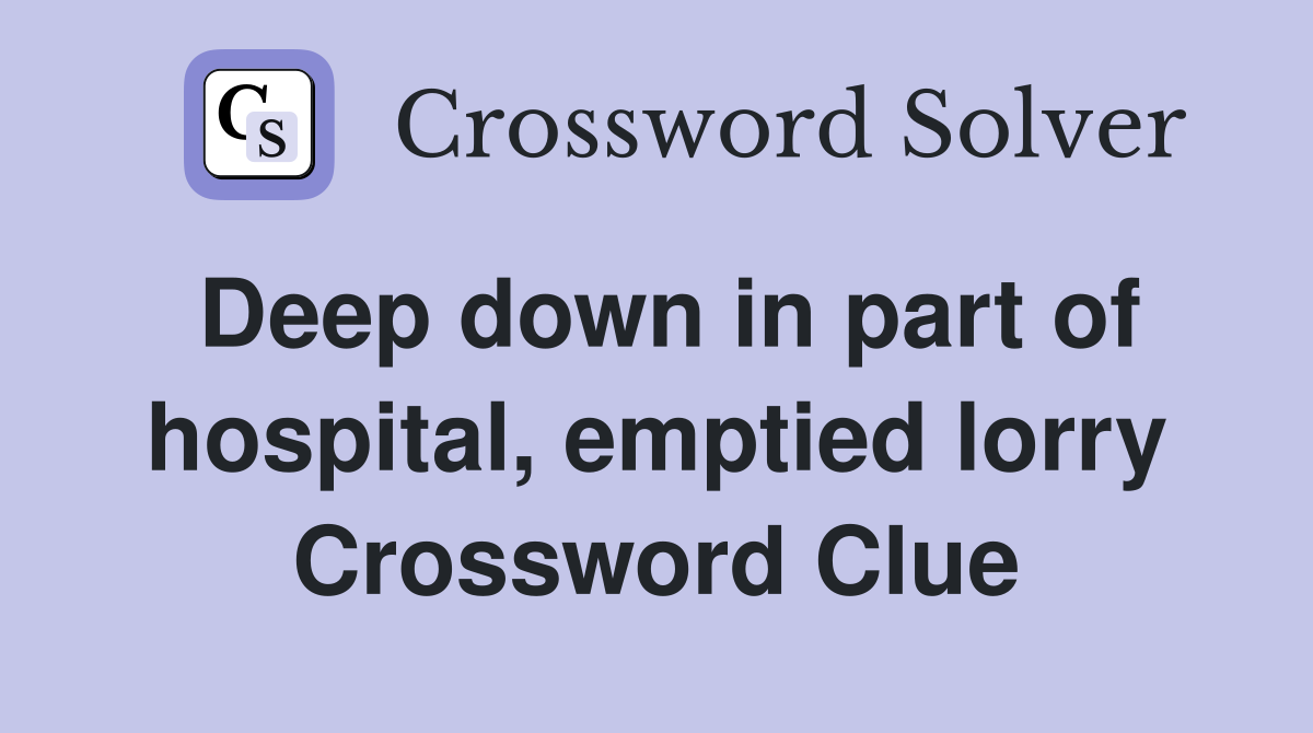 Deep down in part of hospital, emptied lorry Crossword Clue