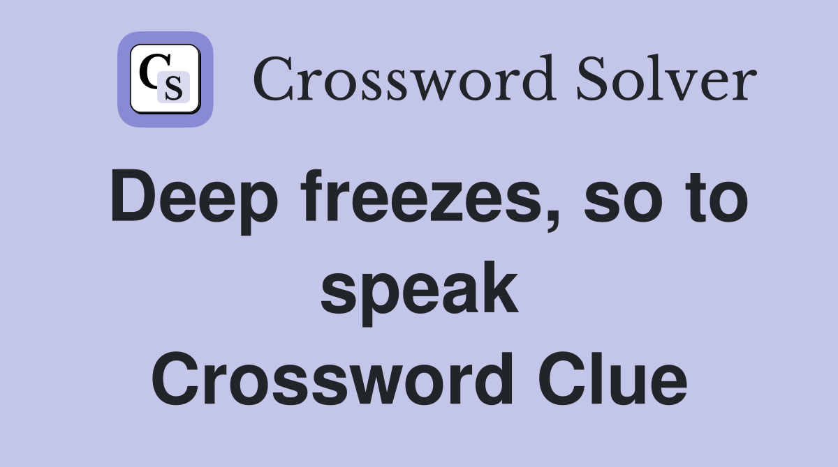 Deep freezes, so to speak Crossword Clue