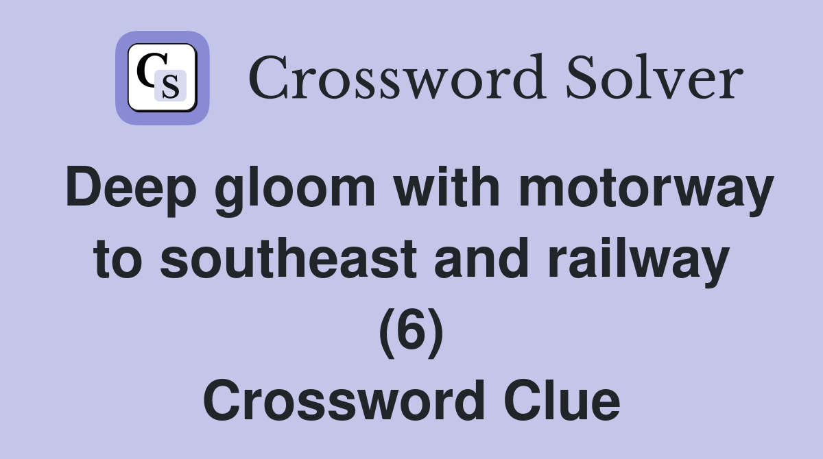 Deep gloom with motorway to southeast and railway (6) Crossword Clue