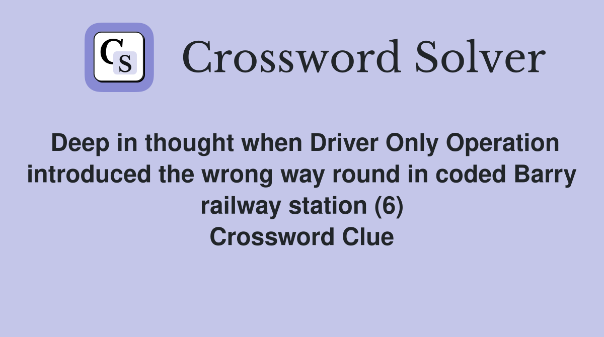 Deep in thought when Driver Only Operation introduced the wrong way round in coded Barry railway station (6) Crossword Clue