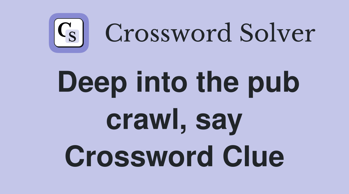 Deep into the pub crawl, say Crossword Clue